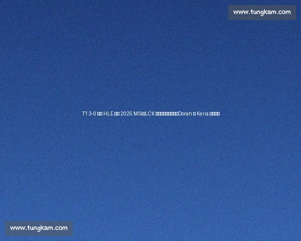 T1 3-0 横扫 HLE 晋级 2025 MSI：LCK 传奇终结宿敌压制，Doran 与 Keria 双核闪耀